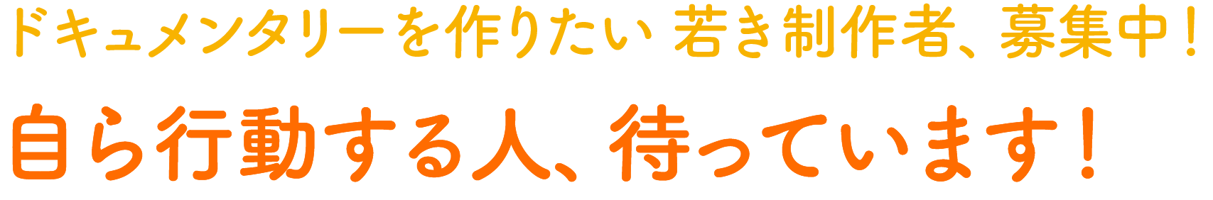 ドキュメンタリーを作りたい 若き制作者、募集中！自ら行動する人、待っています！
